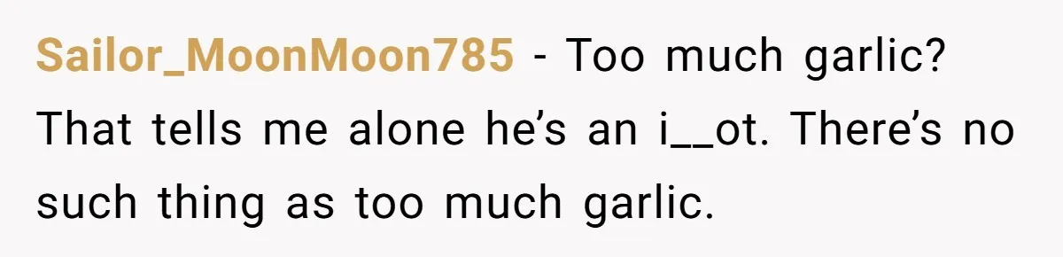 Sailor_MoonMoon785 − Too much garlic? That tells me alone he’s an i__ot. There’s no such thing as too much garlic.