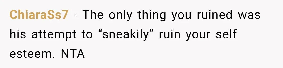 ChiaraSs7 − The only thing you ruined was his attempt to “sneakily” ruin your self esteem. NTA