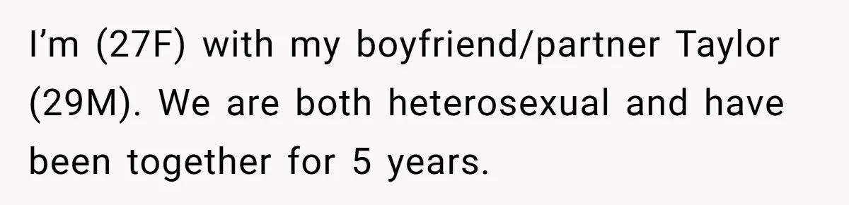 I’m (27F) with my boyfriend/partner Taylor (29M). We are both heterosexual and have been together for 5 years.