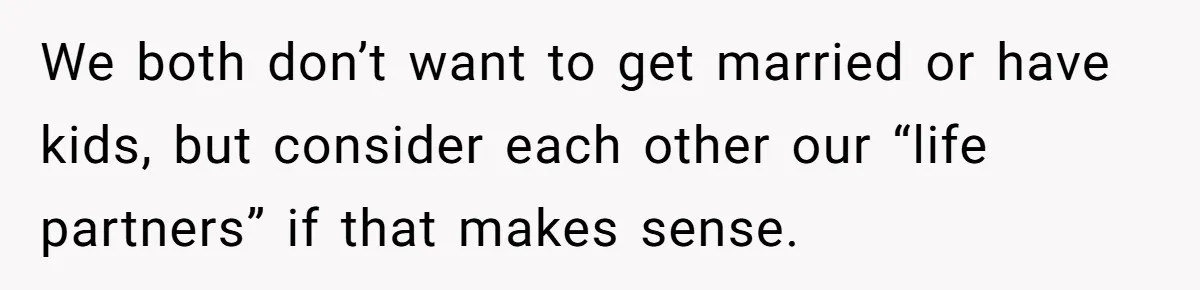 We both don’t want to get married or have kids, but consider each other our “life partners” if that makes sense.
