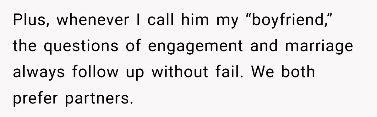 Plus, whenever I call him my “boyfriend,” the questions of engagement and marriage always follow up without fail. We both prefer partners.