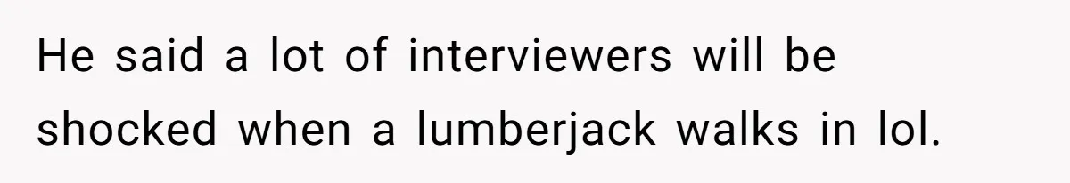He said a lot of interviewers will be shocked when a lumberjack walks in lol.