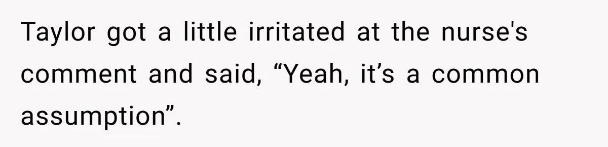 Taylor got a little irritated at the nurse's comment and said, “Yeah, it’s a common assumption”.