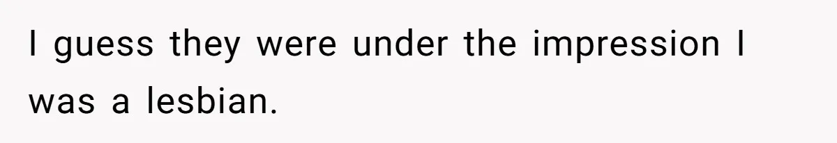I guess they were under the impression I was a lesbian.