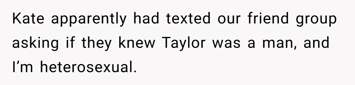 Kate apparently had texted our friend group asking if they knew Taylor was a man, and I’m heterosexual.