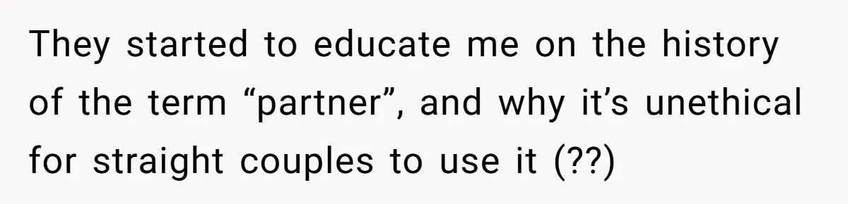 They started to educate me on the history of the term “partner”, and why it’s unethical for straight couples to use it (??)