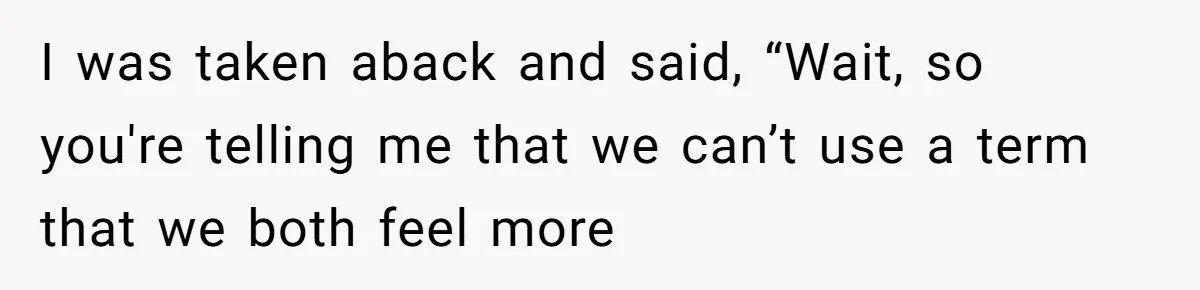 I was taken aback and said, “Wait, so you're telling me that we can’t use a term that we both feel more