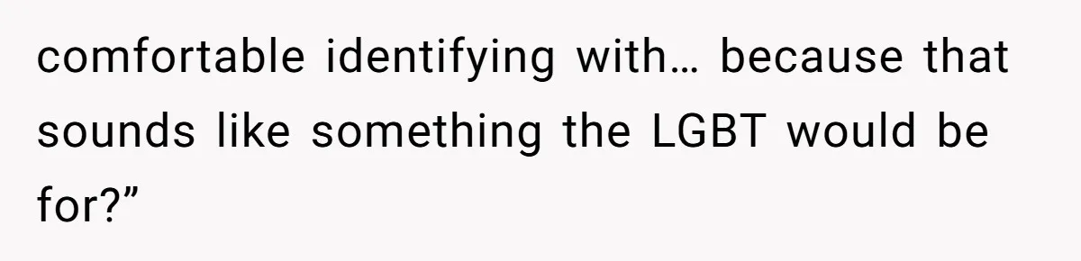 comfortable identifying with… because that sounds like something the LGBT would be for?”