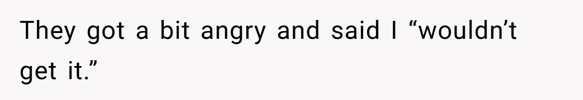 They got a bit angry and said I “wouldn’t get it.”