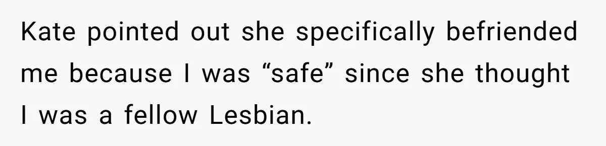 Kate pointed out she specifically befriended me because I was “safe” since she thought I was a fellow Lesbian.