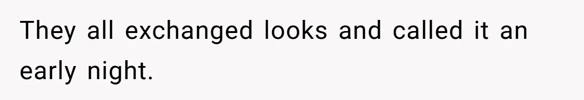 They all exchanged looks and called it an early night.