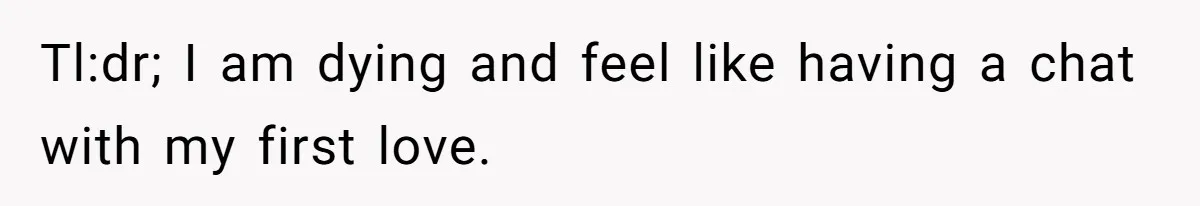 Dying Woman Wanted Closure With Her First Love, Her Husband’s Final Words Broke Everyone Tl:dr; I am dying and feel like having a chat with my first love.