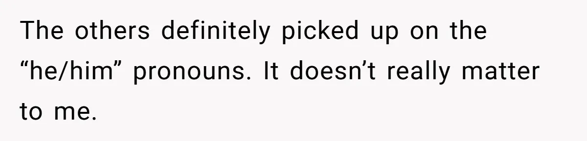 The others definitely picked up on the “he/him” pronouns. It doesn’t really matter to me.