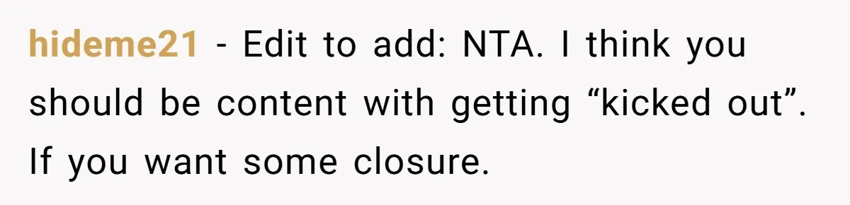 hideme21 − Edit to add: NTA. I think you should be content with getting “kicked out”. If you want some closure.