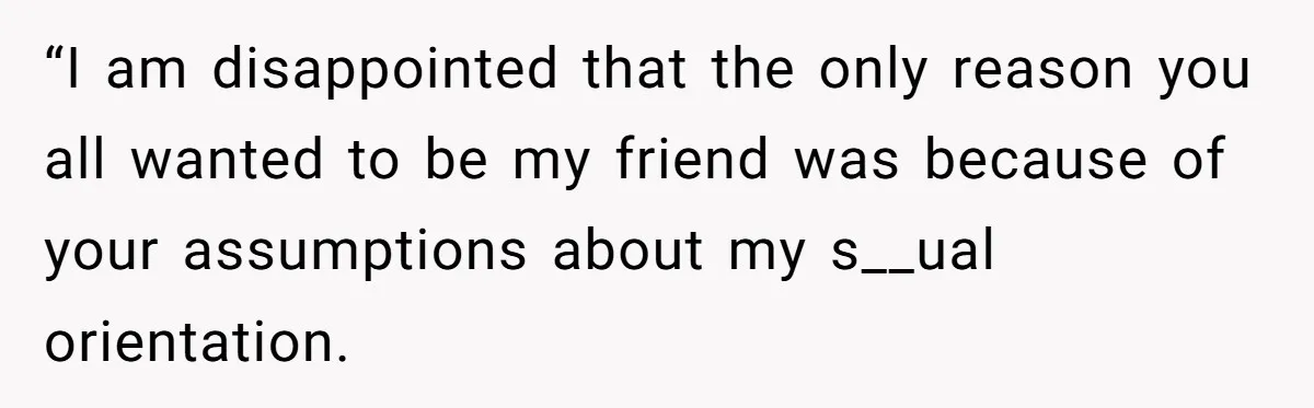 “I am disappointed that the only reason you all wanted to be my friend was because of your assumptions about my s__ual orientation.
