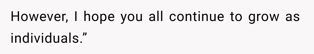 However, I hope you all continue to grow as individuals.”