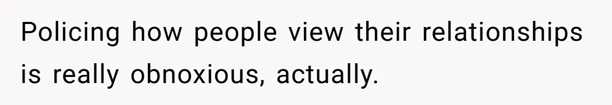 Policing how people view their relationships is really obnoxious, actually.