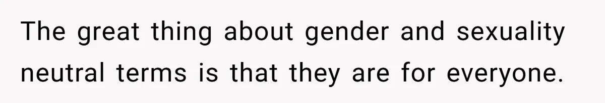 The great thing about gender and sexuality neutral terms is that they are for everyone.
