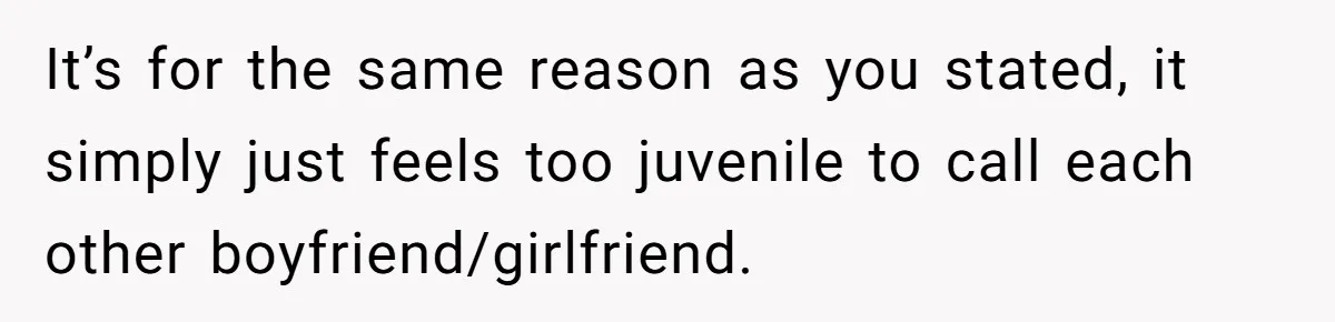 It’s for the same reason as you stated, it simply just feels too juvenile to call each other boyfriend/girlfriend.