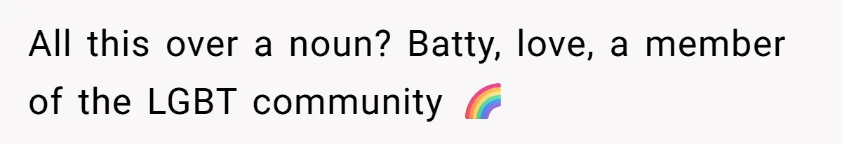 All this over a noun? Batty, love, a member of the LGBT community 🌈