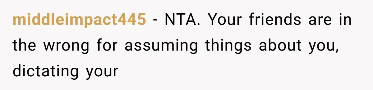 middleimpact445 − NTA. Your friends are in the wrong for assuming things about you, dictating your