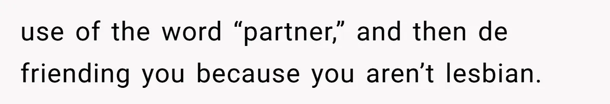 use of the word “partner,” and then de friending you because you aren’t lesbian.