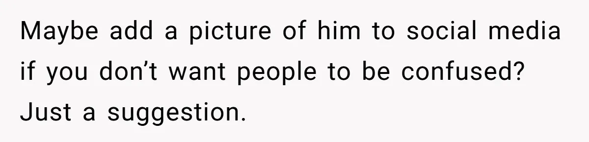 Maybe add a picture of him to social media if you don’t want people to be confused? Just a suggestion.