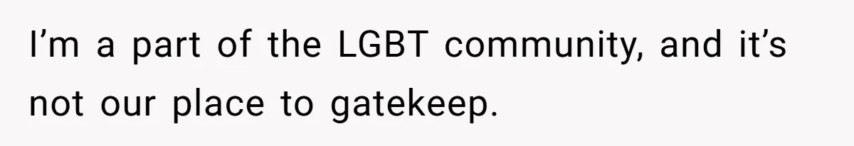I’m a part of the LGBT community, and it’s not our place to gatekeep.
