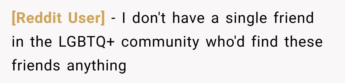 [Reddit User] − I don't have a single friend in the LGBTQ+ community who'd find these friends anything