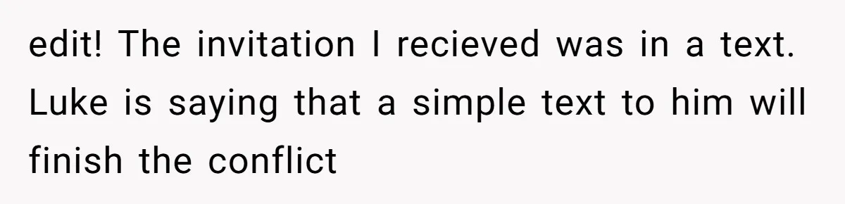 Woman Refuses Christmas Invite After Husband Demands His Own Text And Blows Up Her Family edit! The invitation I recieved was in a text. Luke is saying that a simple text to him will finish the conflict