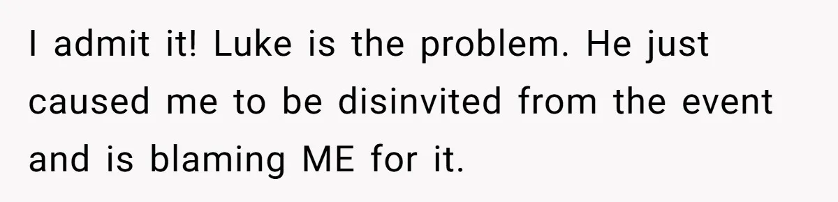 Woman Refuses Christmas Invite After Husband Demands His Own Text And Blows Up Her Family I admit it! Luke is the problem. He just caused me to be disinvited from the event and is blaming ME for it.