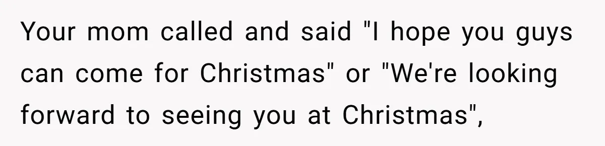 Woman Refuses Christmas Invite After Husband Demands His Own Text And Blows Up Her Family Your mom called and said "I hope you guys can come for Christmas" or "We're looking forward to seeing you at Christmas",