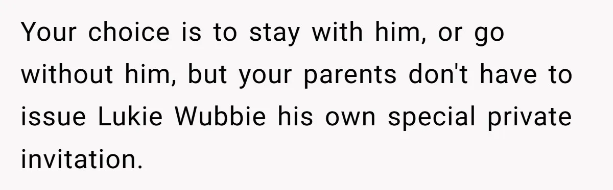 Woman Refuses Christmas Invite After Husband Demands His Own Text And Blows Up Her Family Your choice is to stay with him, or go without him, but your parents don't have to issue Lukie Wubbie his own special private invitation.