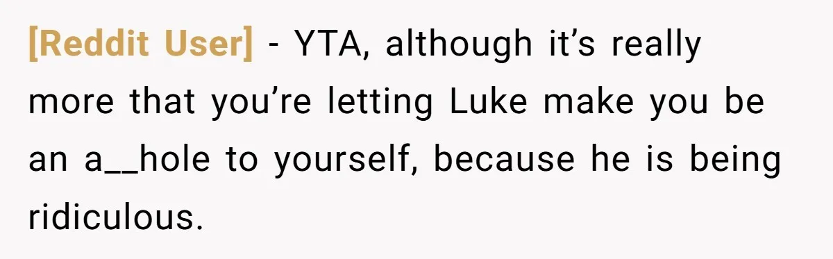 [Reddit User] − YTA, although it’s really more that you’re letting Luke make you be an a__hole to yourself, because he is being ridiculous.