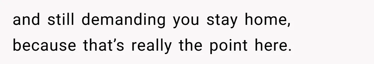 Woman Refuses Christmas Invite After Husband Demands His Own Text And Blows Up Her Family and still demanding you stay home, because that’s really the point here.