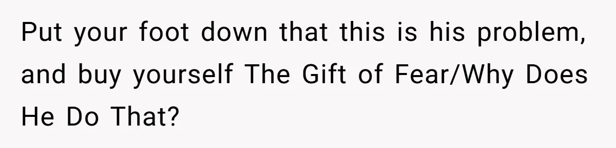 Woman Refuses Christmas Invite After Husband Demands His Own Text And Blows Up Her Family Put your foot down that this is his problem, and buy yourself The Gift of Fear/Why Does He Do That?