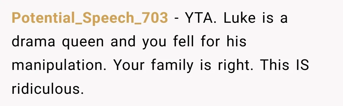 Woman Refuses Christmas Invite After Husband Demands His Own Text And Blows Up Her Family Potential_Speech_703 − YTA. Luke is a drama queen and you fell for his manipulation. Your family is right. This IS ridiculous.