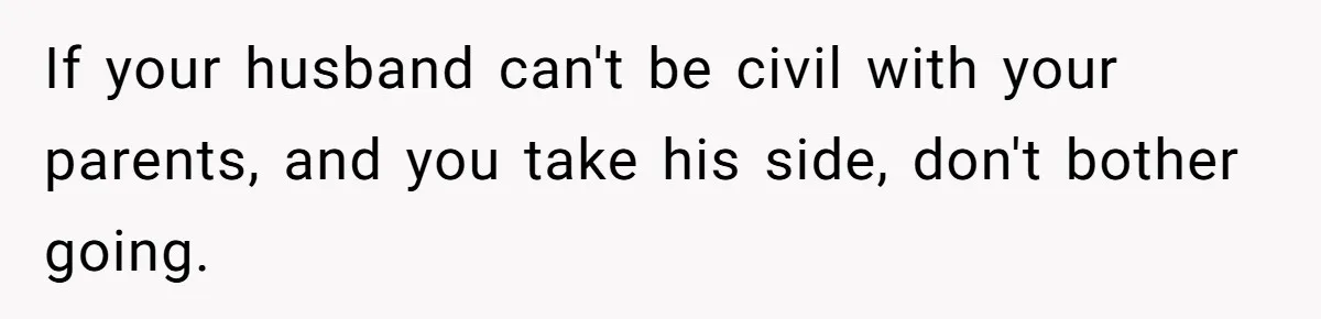 Woman Refuses Christmas Invite After Husband Demands His Own Text And Blows Up Her Family If your husband can't be civil with your parents, and you take his side, don't bother going.
