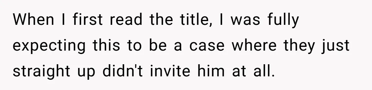 Woman Refuses Christmas Invite After Husband Demands His Own Text And Blows Up Her Family When I first read the title, I was fully expecting this to be a case where they just straight up didn't invite him at all.
