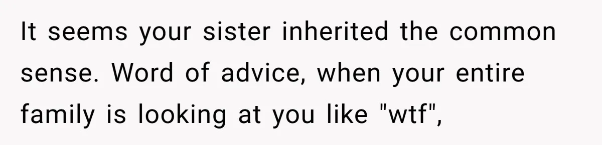 Woman Refuses Christmas Invite After Husband Demands His Own Text And Blows Up Her Family It seems your sister inherited the common sense. Word of advice, when your entire family is looking at you like "wtf",