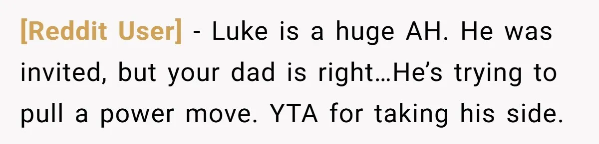 [Reddit User] − Luke is a huge AH. He was invited, but your dad is right…He’s trying to pull a power move. YTA for taking his side.