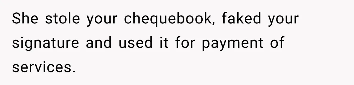 She stole your chequebook, faked your signature and used it for payment of services.