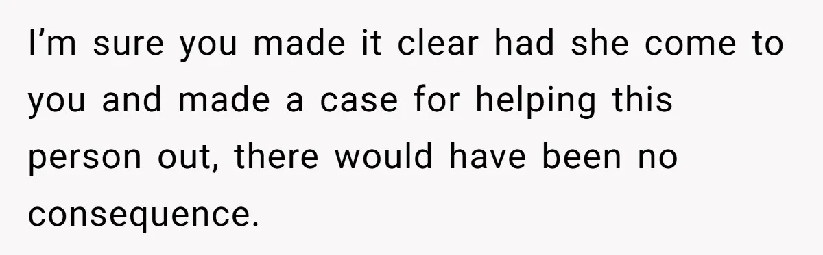 I’m sure you made it clear had she come to you and made a case for helping this person out, there would have been no consequence.