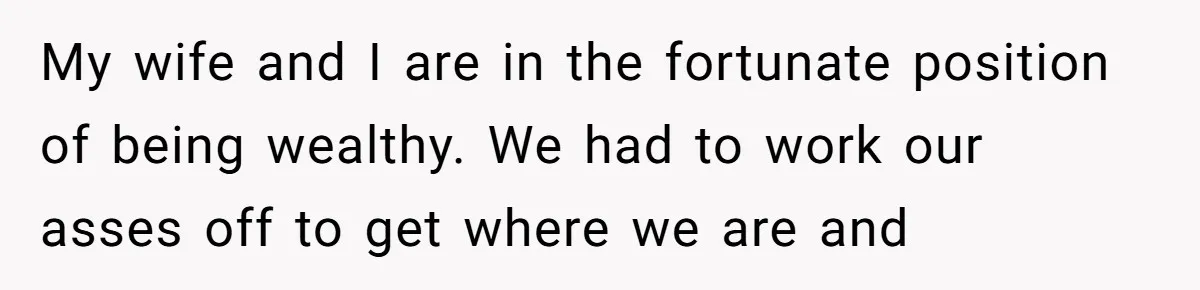 My wife and I are in the fortunate position of being wealthy. We had to work our asses off to get where we are and