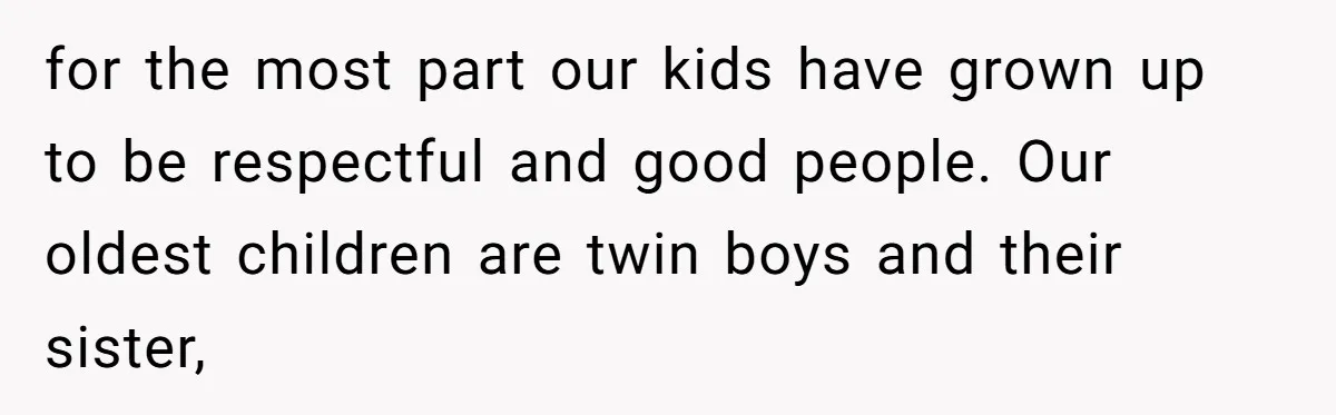 for the most part our kids have grown up to be respectful and good people. Our oldest children are twin boys and their sister,