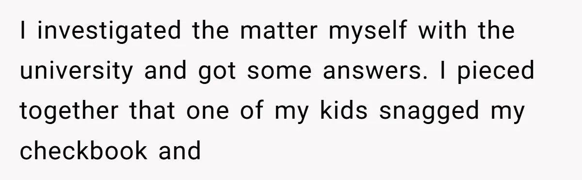 I investigated the matter myself with the university and got some answers. I pieced together that one of my kids snagged my checkbook and