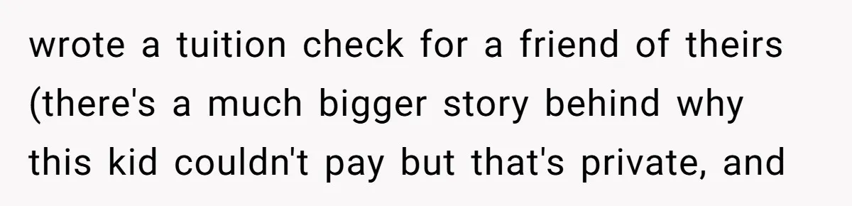 wrote a tuition check for a friend of theirs (there's a much bigger story behind why this kid couldn't pay but that's private, and