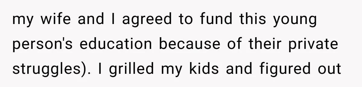 my wife and I agreed to fund this young person's education because of their private struggles). I grilled my kids and figured out