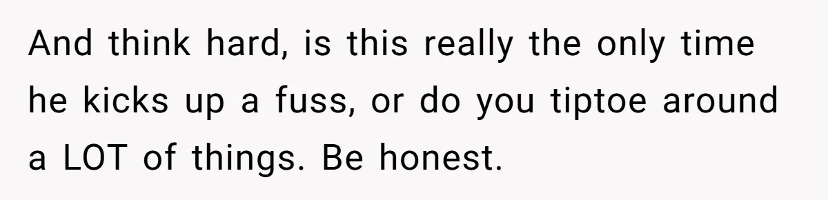 Woman Refuses Christmas Invite After Husband Demands His Own Text And Blows Up Her Family And think hard, is this really the only time he kicks up a fuss, or do you tiptoe around a LOT of things. Be honest.