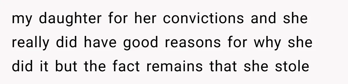 my daughter for her convictions and she really did have good reasons for why she did it but the fact remains that she stole